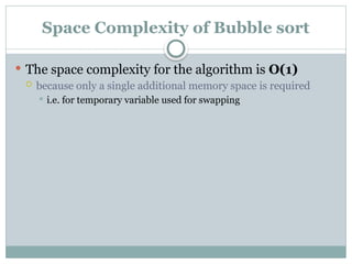 Space Complexity of Bubble sort
 The space complexity for the algorithm is O(1)
 because only a single additional memory space is required
 i.e. for temporary variable used for swapping
 