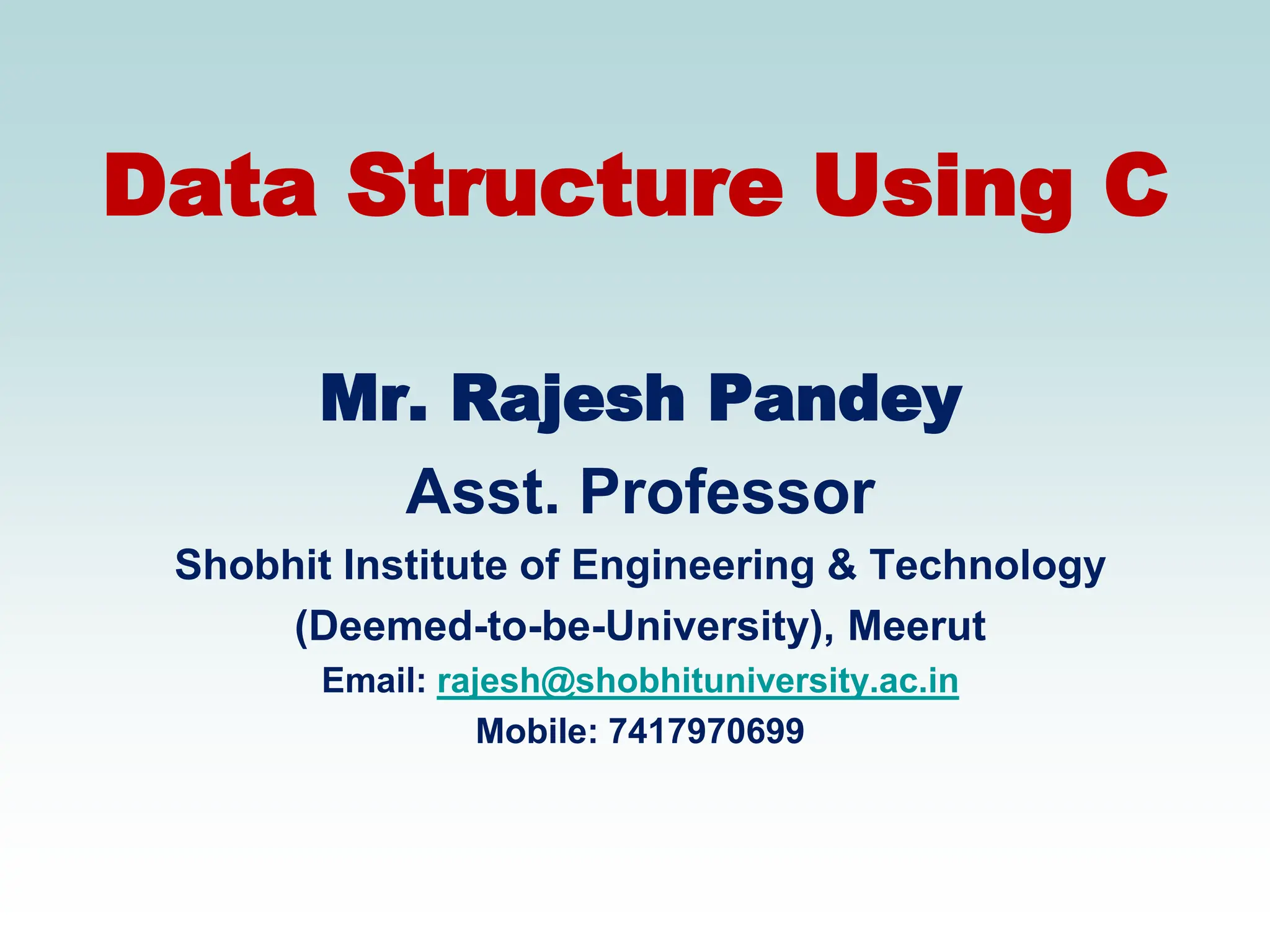 Data Structure Using C
Mr. Rajesh Pandey
Asst. Professor
Shobhit Institute of Engineering & Technology
(Deemed-to-be-University), Meerut
Email: rajesh@shobhituniversity.ac.in
Mobile: 7417970699
 