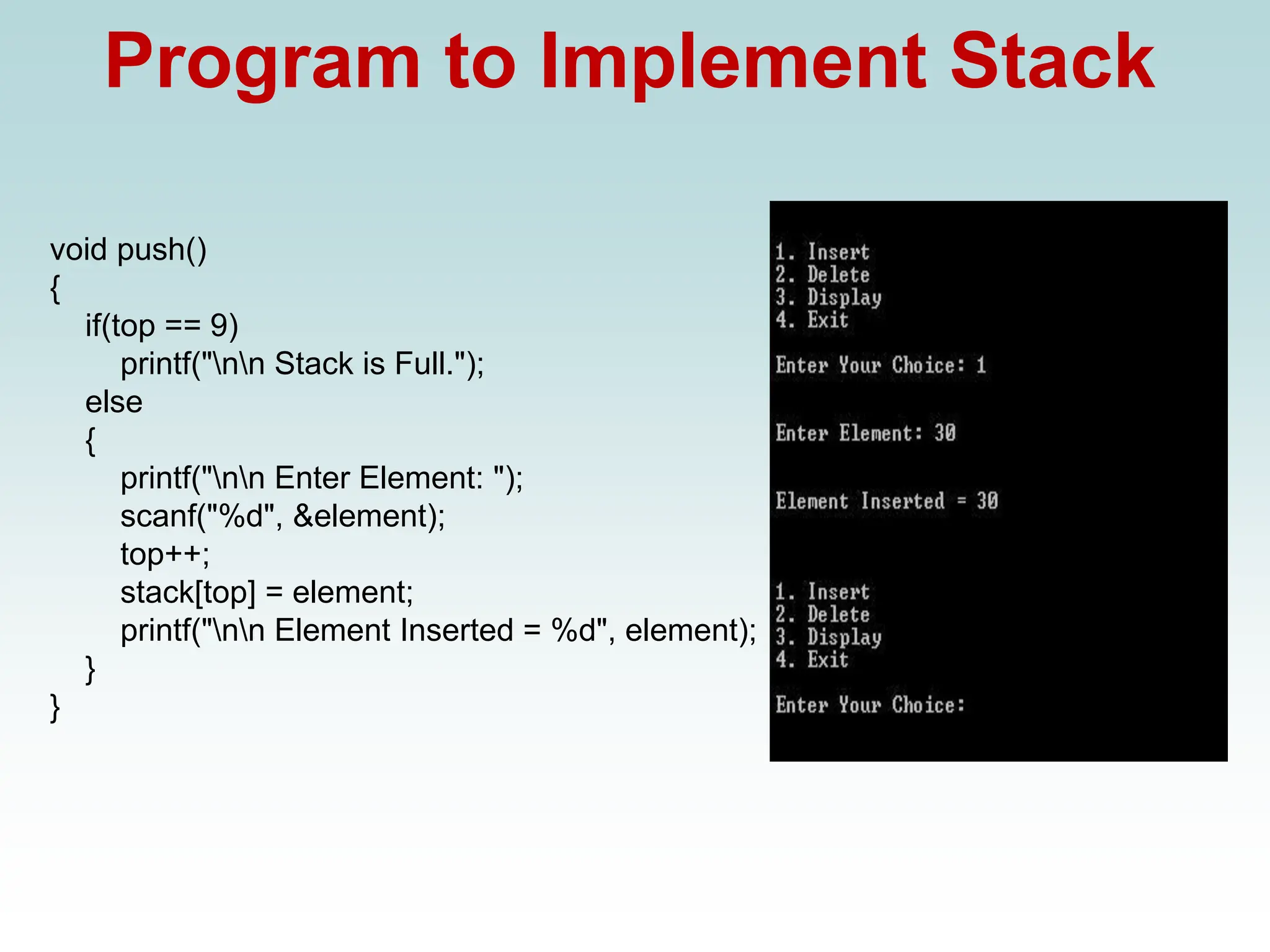 Program to Implement Stack
void push()
{
if(top == 9)
printf("nn Stack is Full.");
else
{
printf("nn Enter Element: ");
scanf("%d", &element);
top++;
stack[top] = element;
printf("nn Element Inserted = %d", element);
}
}
 