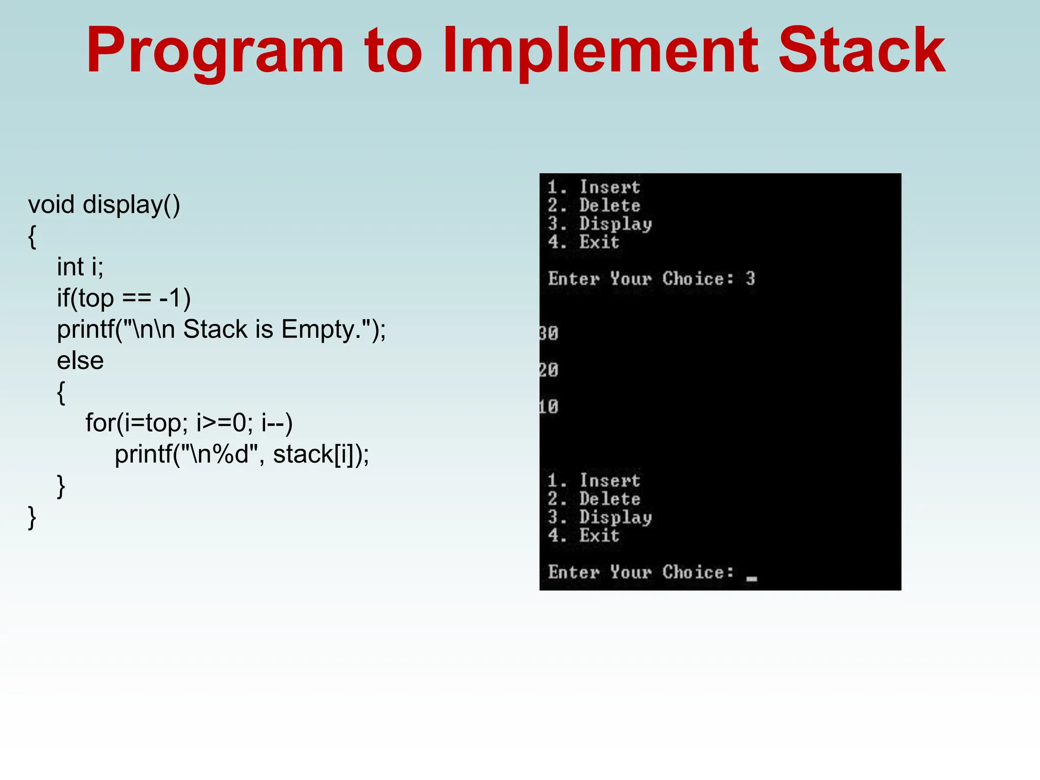 Program to Implement Stack
void display()
{
int i;
if(top == -1)
printf("nn Stack is Empty.");
else
{
for(i=top; i>=0; i--)
printf("n%d", stack[i]);
}
}
 