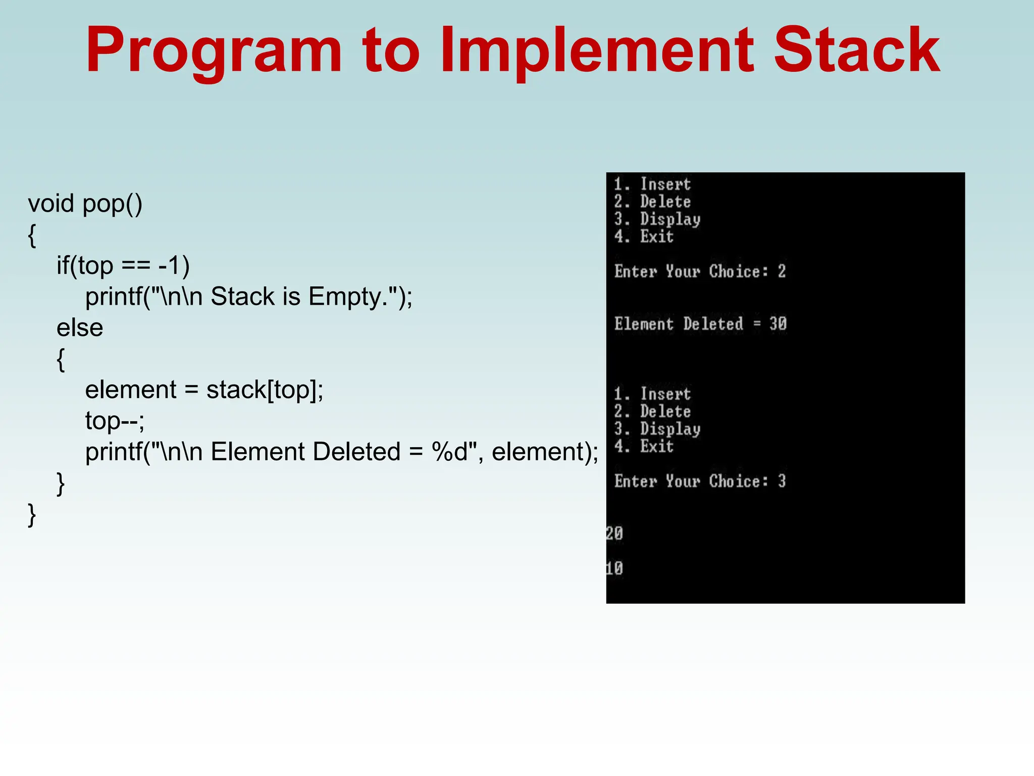 Program to Implement Stack
void pop()
{
if(top == -1)
printf("nn Stack is Empty.");
else
{
element = stack[top];
top--;
printf("nn Element Deleted = %d", element);
}
}
 