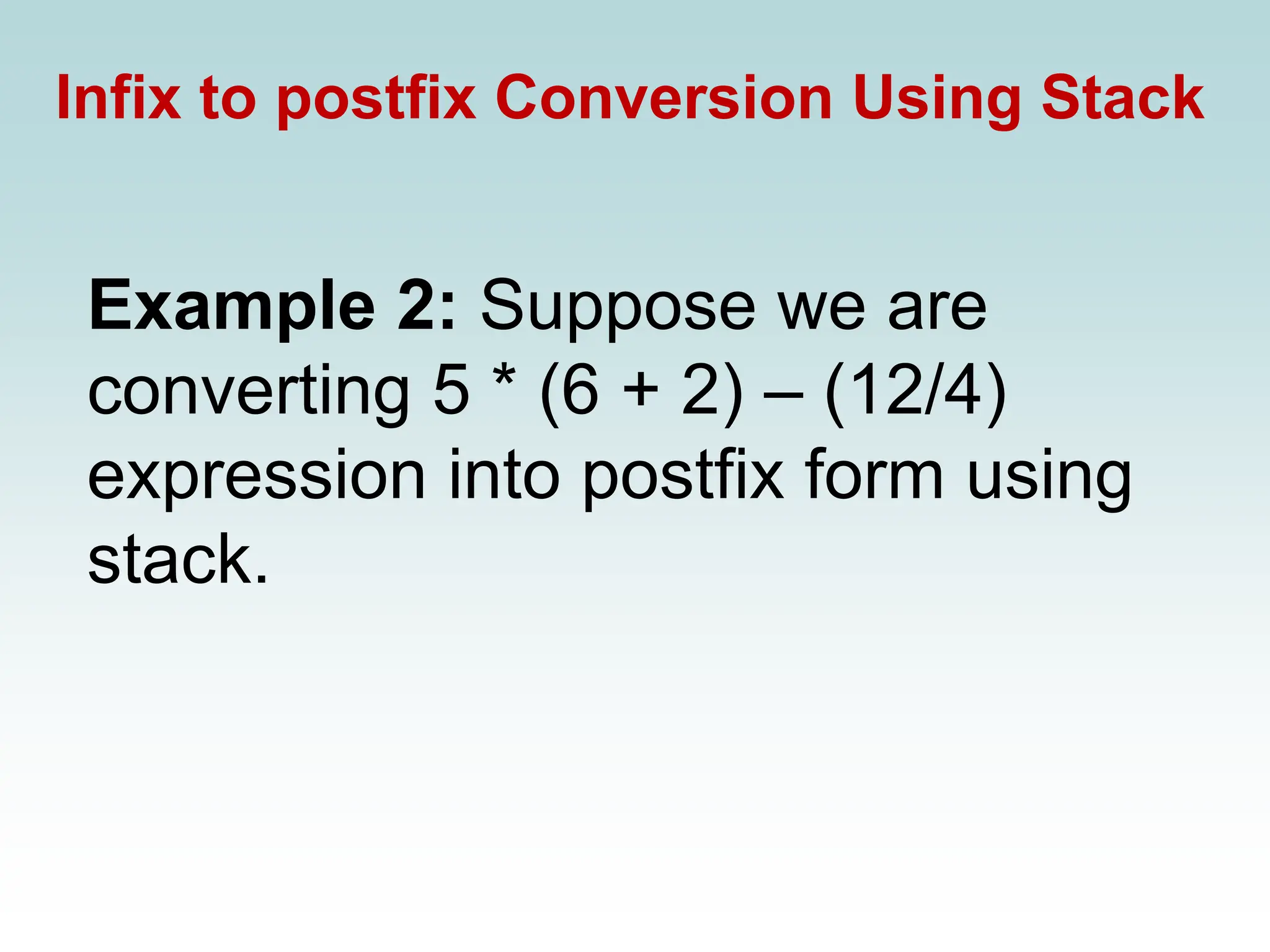 Infix to postfix Conversion Using Stack
Example 2: Suppose we are
converting 5 * (6 + 2) – (12/4)
expression into postfix form using
stack.
 