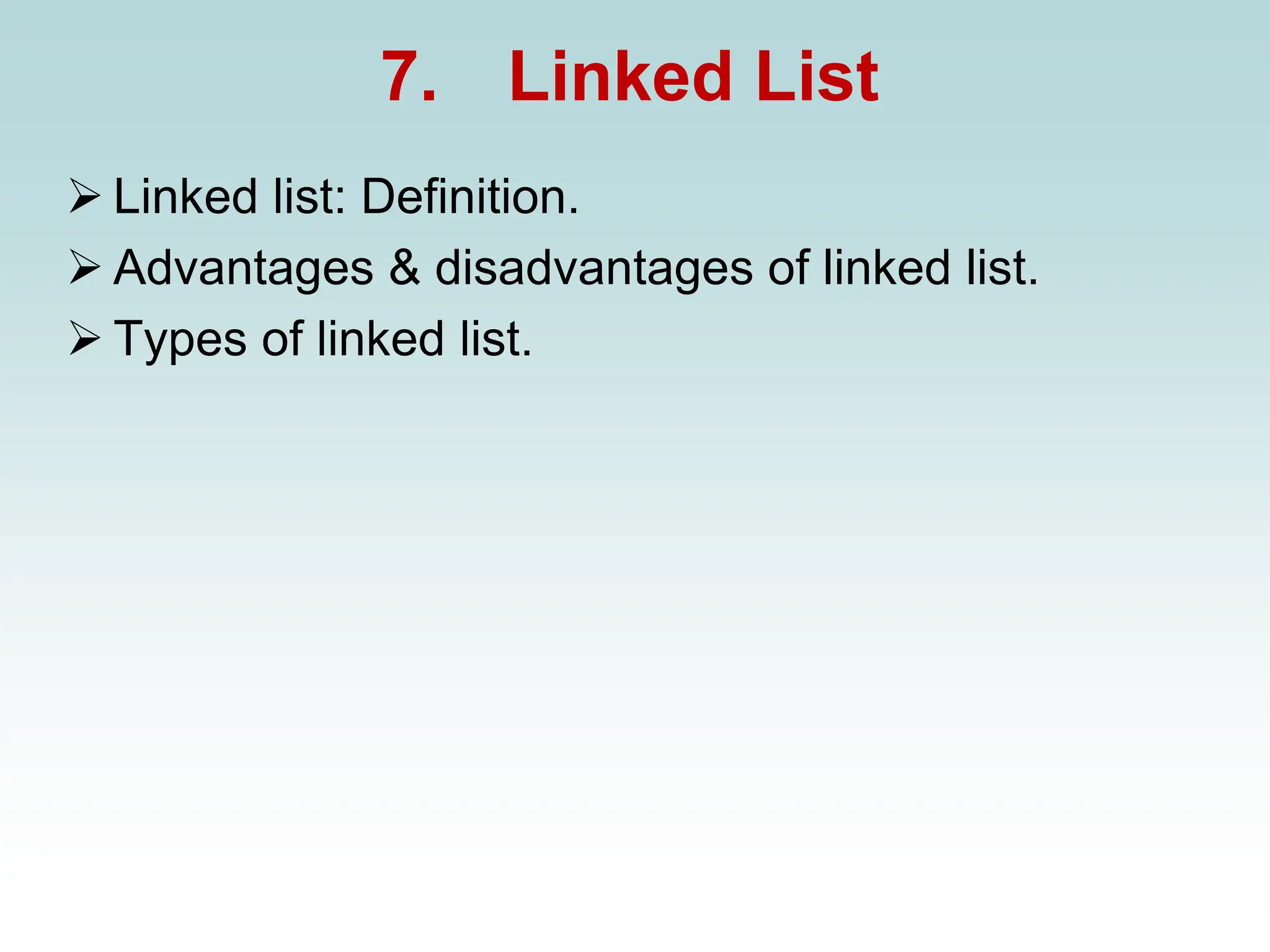 7. Linked List
➢ Linked list: Definition.
➢ Advantages & disadvantages of linked list.
➢ Types of linked list.
 