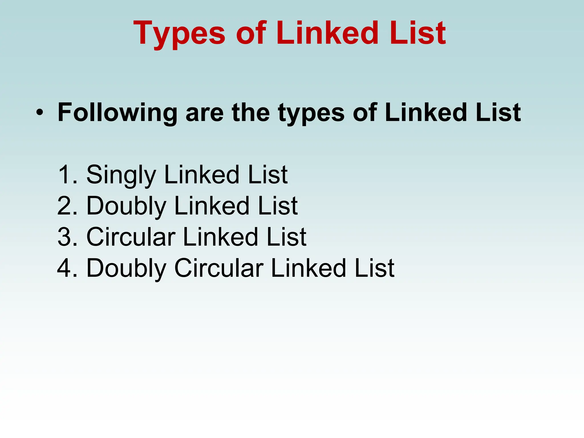 Types of Linked List
• Following are the types of Linked List
1. Singly Linked List
2. Doubly Linked List
3. Circular Linked List
4. Doubly Circular Linked List
 