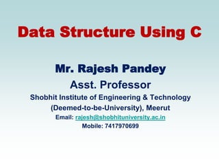 Data Structure Using C
Mr. Rajesh Pandey
Asst. Professor
Shobhit Institute of Engineering & Technology
(Deemed-to-be-University), Meerut
Email: rajesh@shobhituniversity.ac.in
Mobile: 7417970699
 