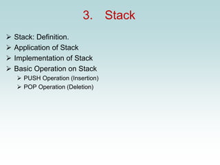 3. Stack
➢ Stack: Definition.
➢ Application of Stack
➢ Implementation of Stack
➢ Basic Operation on Stack
➢ PUSH Operation (Insertion)
➢ POP Operation (Deletion)
 