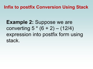Infix to postfix Conversion Using Stack
Example 2: Suppose we are
converting 5 * (6 + 2) – (12/4)
expression into postfix form using
stack.
 