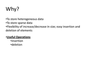 Why?
•To store heterogeneous data
•To store sparse data
•Flexibility of increase/decrease in size; easy insertion and
deletion of elements

•Useful Operations
   •insertion
   •deletion
 