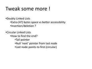 Tweak some more !
•Doubly Linked Lists
   •Extra (4?) bytes space vs better accessibility
   •Insertion/deletion ?

•Circular Linked Lists
    •How to find the end?
        •Tail pointer
        •Null ‘next’ pointer from last node
        •Last node points to first (circular)
 