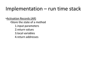 Implementation – run time stack
•Activation Records (AR)
   •Store the state of a method
        1.input parameters
        2.return values
        3.local variables
        4.return addresses
 