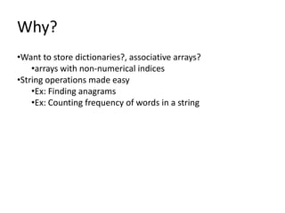 Why?
•Want to store dictionaries?, associative arrays?
    •arrays with non-numerical indices
•String operations made easy
    •Ex: Finding anagrams
    •Ex: Counting frequency of words in a string
 
