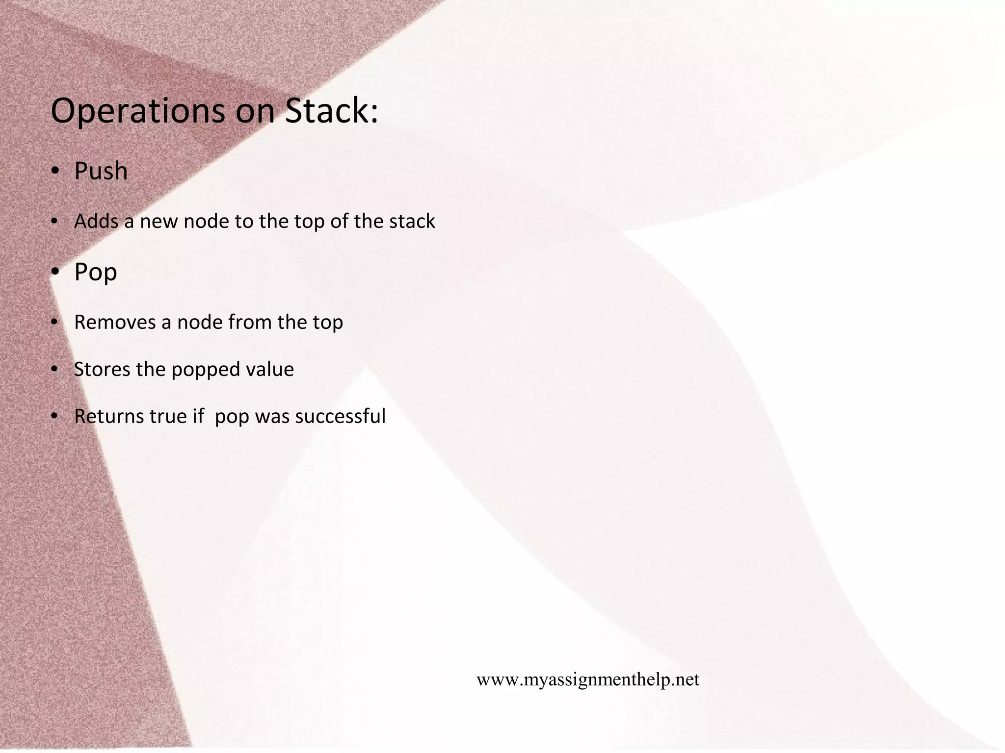 www.myassignmenthelp.net Operations on Stack: ● Push ● Adds a new node to the top of the stack ● Pop ● Removes a node from the top ● Stores the popped value ● Returns true if pop was successful 