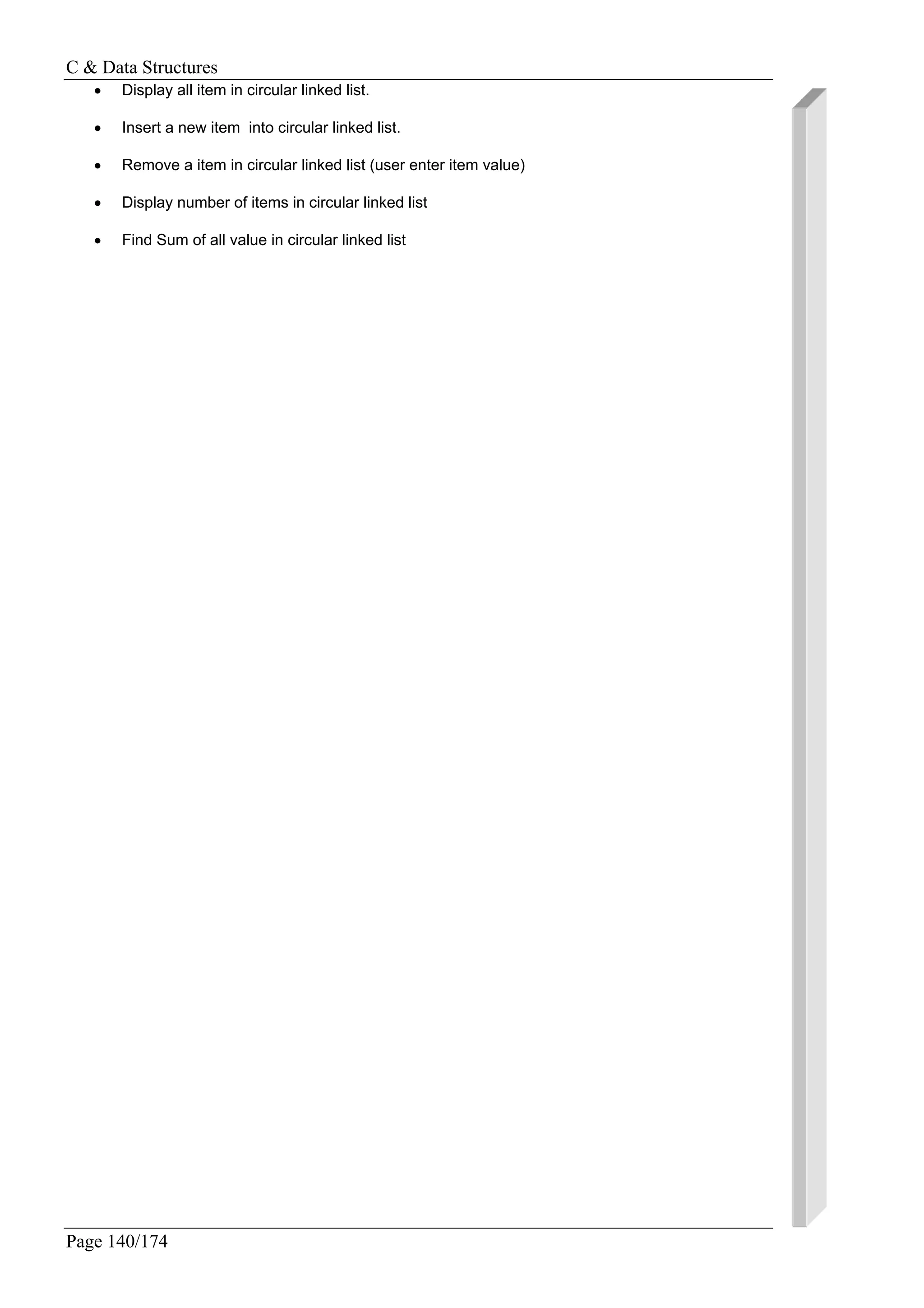 C & Data Structures
Page 140/174
• Display all item in circular linked list.
• Insert a new item into circular linked list.
• Remove a item in circular linked list (user enter item value)
• Display number of items in circular linked list
• Find Sum of all value in circular linked list
 