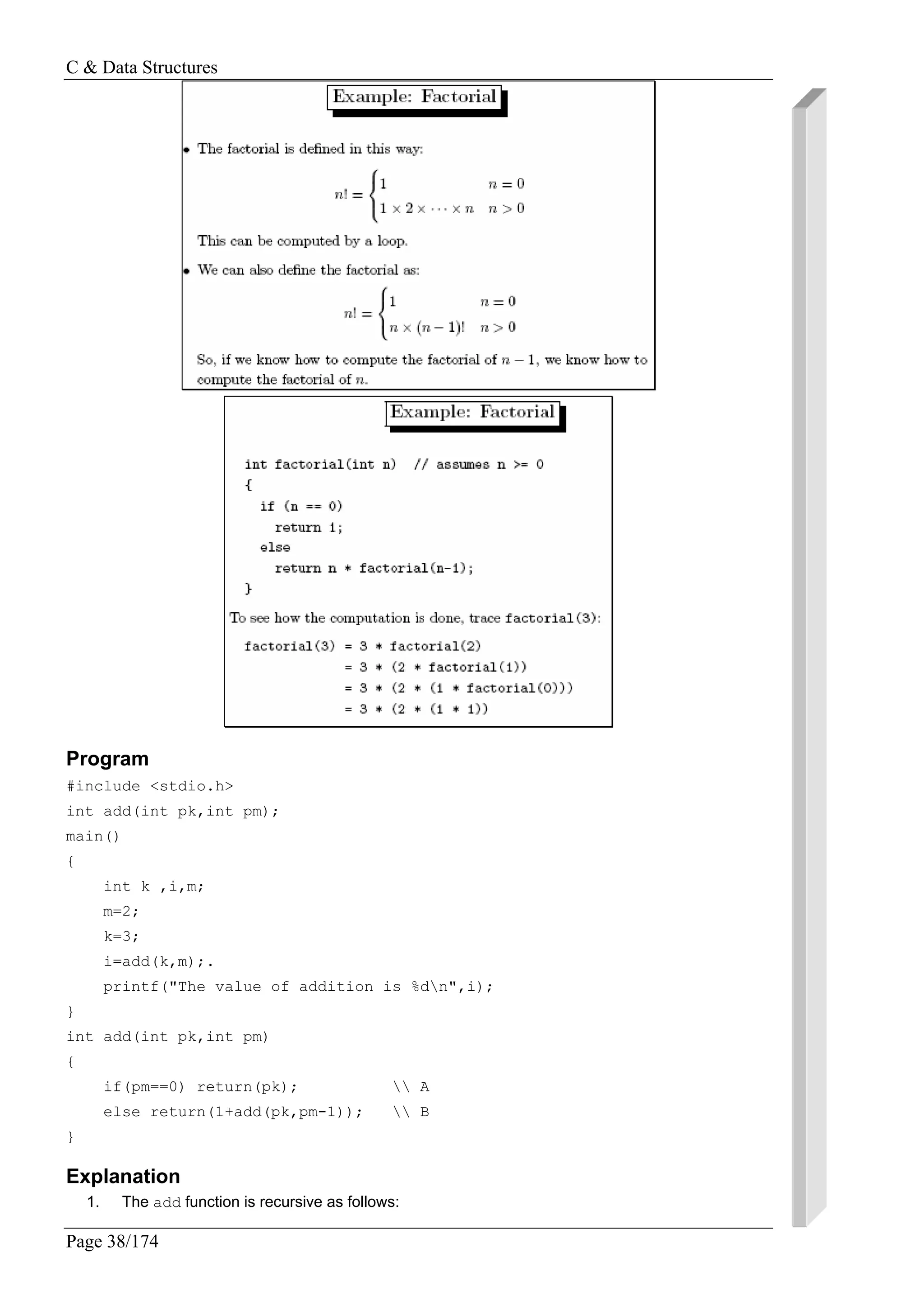 C & Data Structures
Page 38/174
Program
#include <stdio.h>
int add(int pk,int pm);
main()
{
int k ,i,m;
m=2;
k=3;
i=add(k,m);.
printf("The value of addition is %dn",i);
}
int add(int pk,int pm)
{
if(pm==0) return(pk);  A
else return(1+add(pk,pm-1));  B
}
Explanation
1. The add function is recursive as follows:
 