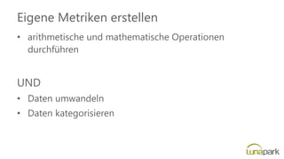 Eigene Metriken erstellen
• arithmetische und mathematische Operationen
durchführen
UND
• Daten umwandeln
• Daten kategorisieren
 