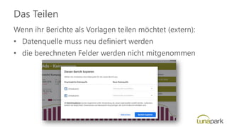 Das Teilen
Wenn ihr Berichte als Vorlagen teilen möchtet (extern):
• Datenquelle muss neu definiert werden
• die berechneten Felder werden nicht mitgenommen
 