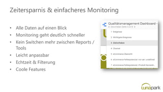 Zeitersparnis & einfacheres Monitoring
• Alle Daten auf einen Blick
• Monitoring geht deutlich schneller
• Kein Switchen mehr zwischen Reports /
Tools
• Leicht anpassbar
• Echtzeit & Filterung
• Coole Features
 