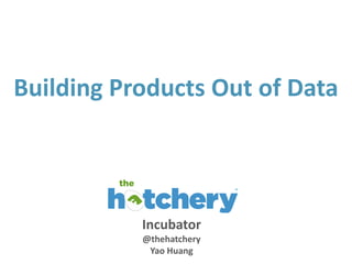 Incubator
@thehatchery
Yao Huang
Building Products Out of Data
 