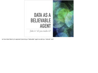 DATA AS A
BELIEVABLE
AGENT
fake it ’til you make it?
so how does Data try to approach becoming a “believable” agent as well as a “rational” one?
 