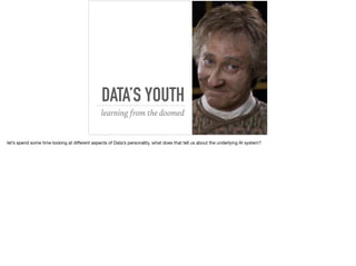 DATA’S YOUTH
learning from the doomed
let’s spend some time looking at diﬀerent aspects of Data’s personality, what does that tell us about the underlying AI system?
 
