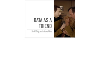 DATA AS A
FRIEND
building relationships
 