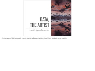 DATA,
THE ARTIST
creativity and emotion
the ﬁnal aspect of Data’s personality I want to touch on is Data as an artist, and how/why he decides to pursue creativity
 