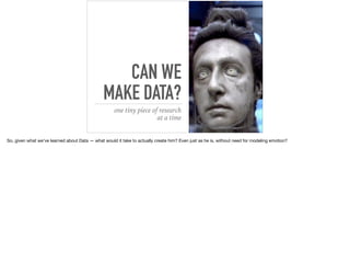 CAN WE
MAKE DATA?
one tiny piece of research
at a time
So, given what we’ve learned about Data — what would it take to actually create him? Even just as he is, without need for modeling emotion?
 