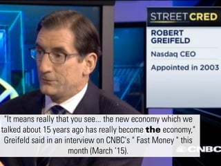 "It means really that you see... the new economy which we
talked about 15 years ago has really become the economy,"
Greifeld said in an interview on CNBC's " Fast Money " this
month (March ’15).
"It means really that you see... the new economy which we
talked about 15 years ago has really become the economy,"
Greifeld said in an interview on CNBC's " Fast Money " this
month (March ’15).
 
