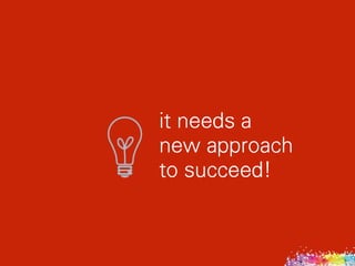 it needs a  
new approach 
to succeed!
 