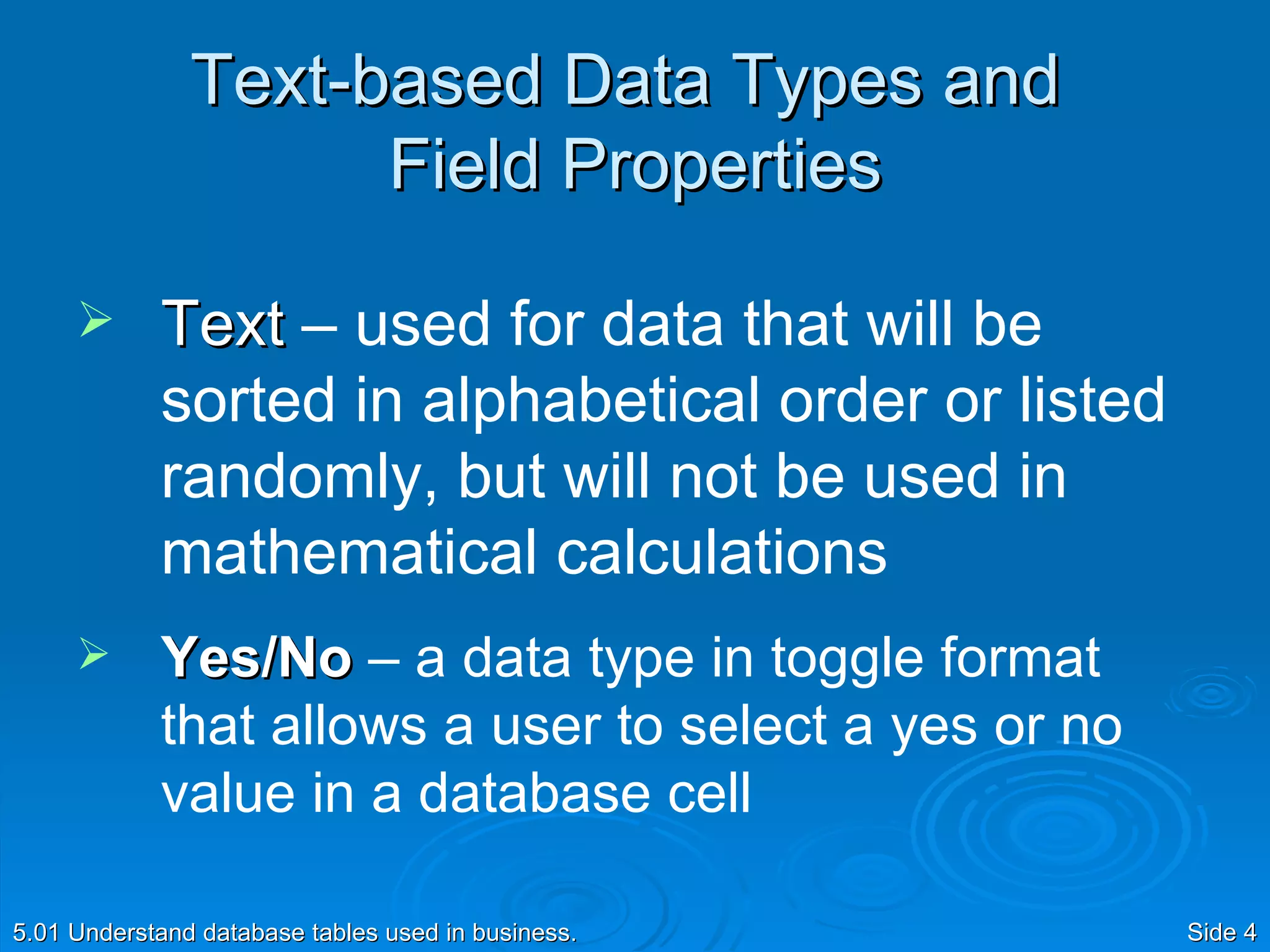 Text-based Data Types and  Field Properties Text  – used for data that will be sorted in alphabetical order or listed randomly, but will not be used in mathematical calculations  Yes/No   – a data type in toggle format that allows a user to select a yes or no value in a database cell 
