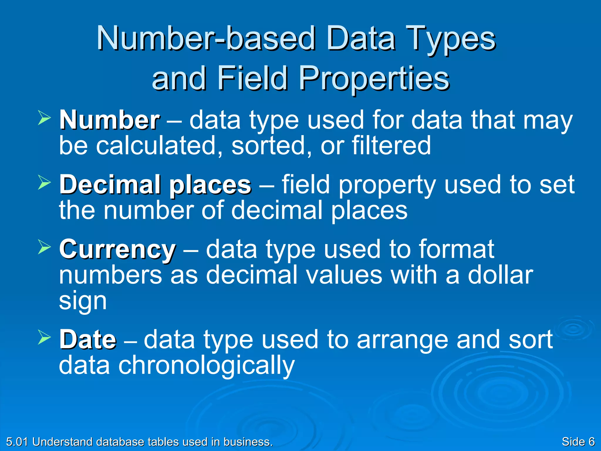 Number-based Data Types  and Field Properties Number  – data type used for data that may be calculated, sorted, or filtered  Decimal places  – field property used to set the number of decimal places Currency  – data type used to format numbers as decimal values with a dollar sign  Date  –  data type used to arrange and sort data chronologically 