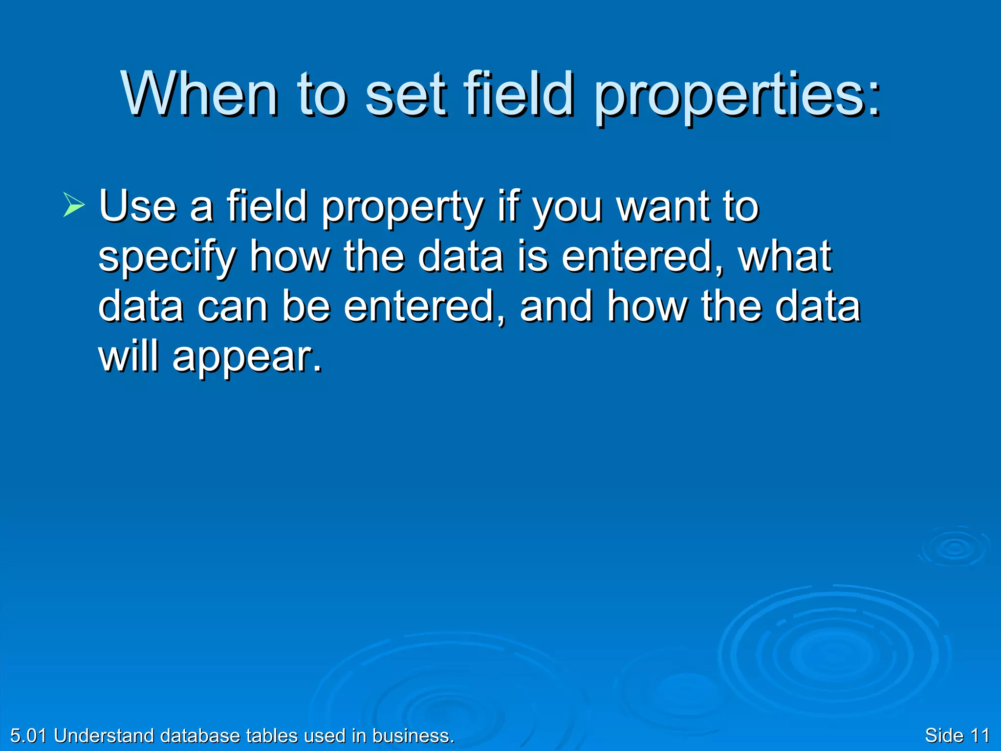 When to set field properties: Use a field property if you want to specify how the data is entered, what data can be entered, and how the data will appear. 5.01 Understand database tables used in business. Side  