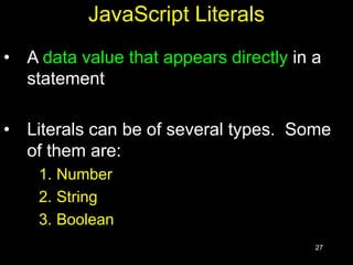 27
JavaScript Literals
• A data value that appears directly in a
statement
• Literals can be of several types. Some
of them are:
1. Number
2. String
3. Boolean
 
