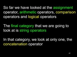 41
So far we have looked at the assignment
operator, arithmetic operators, comparison
operators and logical operators
The final category that we are going to
look at is string operators
In that category, we look at only one, the
concatenation operator
 