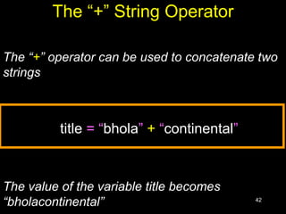42
The “+” String Operator
The “+” operator can be used to concatenate two
strings
title = “bhola” + “continental”
The value of the variable title becomes
“bholacontinental”
 