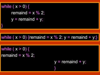 47
while ( x > 0) {
remaind = x % 2;
y = remaind + y;
}
while ( x > 0) {remaind = x % 2; y = remaind + y;}
while ( x > 0) {
remaind = x % 2;
y = remaind + y;
}
 
