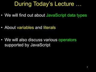 7
During Today’s Lecture …
• We will find out about JavaScript data types
• About variables and literals
• We will also discuss various operators
supported by JavaScript
 