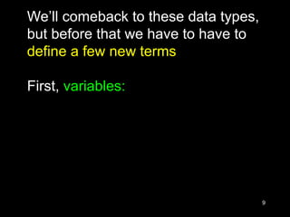 9
We’ll comeback to these data types,
but before that we have to have to
define a few new terms
First, variables:
 