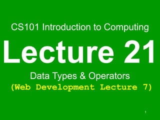 1
CS101 Introduction to Computing
Lecture 21
Data Types & Operators
(Web Development Lecture 7)
 