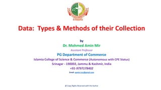 Data: Types & Methods of their Collection
by
Dr. Mohmed Amin Mir
Assistant Professor
PG Department of Commerce
Islamia College of Science & Commerce (Autonomous with CPE Status)
Srinagar - 190002, Jammu & Kashmir, India
+91-9797178402
Email: aamin.icsc@gmail.com
@ Copy Rights Reserved with the Author
 