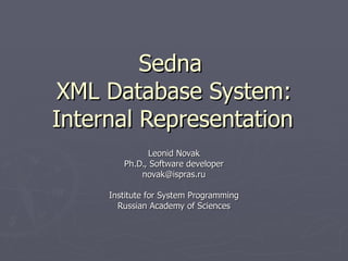 Sedna  XML Database System: Internal Representation Leonid Novak Ph.D., Software developer [email_address] Institute for System Programming Russian Academy of Sciences 