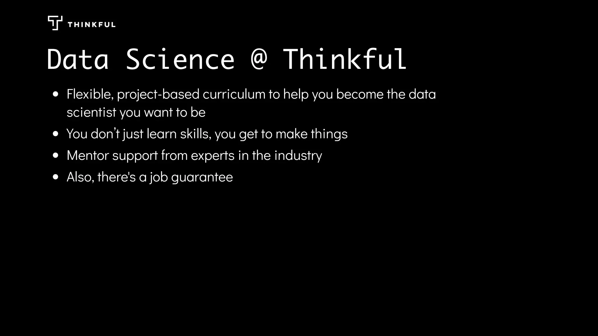 Data Science @ Thinkful
Flexible, project-based curriculum to help you become the data
scientist you want to be
You don’t just learn skills, you get to make things
Mentor support from experts in the industry
Also, there's a job guarantee
 