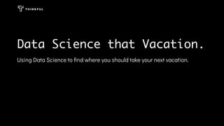 Data Science that Vacation.
Using Data Science to ﬁnd where you should take your next vacation.
 