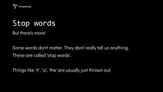 Stop words
But there's more!
Some words don't matter. They don't really tell us anything.
These are called 'stop words'.
Things like 'it', 'is', 'the' are usually just thrown out.
 