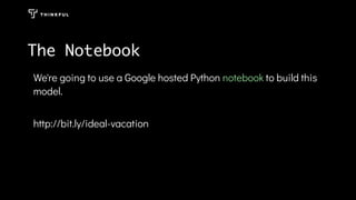 The Notebook
We're going to use a Google hosted Python to build this
model.
http://bit.ly/ideal-vacation
notebook
 