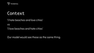 Context
'I hate beaches and love cities'
vs
'I love beaches and hate cities'
Our model would see these as the same thing.
 