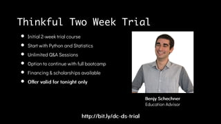 http://bit.ly/dc-ds-trialhttp://bit.ly/dc-ds-trial
Initial 2-week trial course
Start with Python and Statistics
Unlimited Q&A Sessions
Option to continue with full bootcamp
Financing & scholarships available
Offer valid for tonight onlyOffer valid for tonight only
BenjyBenjy SchechnerSchechner
Education Advisor
Thinkful Two Week Trial
 