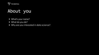 What's your name?
What do you do?
Why are you interested in data science?
About you
 