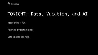 Vacationing is fun.
Planning a vacation is not.
Data science can help.
TONIGHT: Data, Vacation, and AI
 