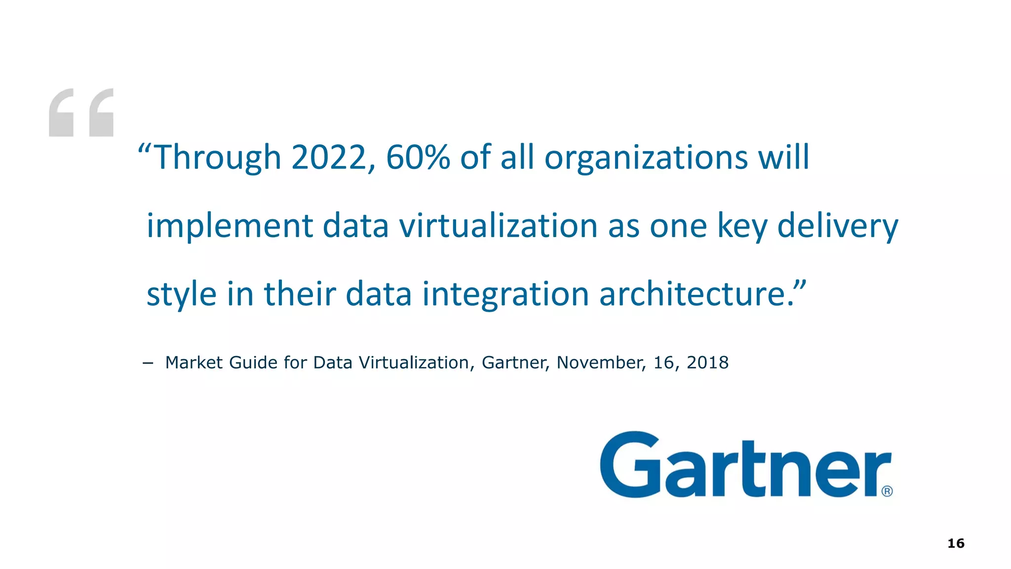 − Market Guide for Data Virtualization, Gartner, November, 16, 2018
“Through 2022, 60% of all organizations will
implement data virtualization as one key delivery
style in their data integration architecture.”
16
 